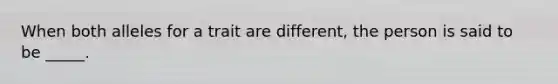 When both alleles for a trait are different, the person is said to be _____.