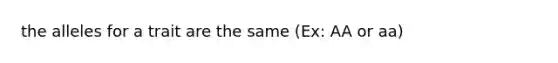 the alleles for a trait are the same (Ex: AA or aa)