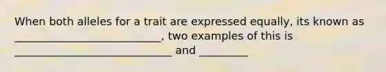 When both alleles for a trait are expressed equally, its known as ___________________________, two examples of this is _____________________________ and _________