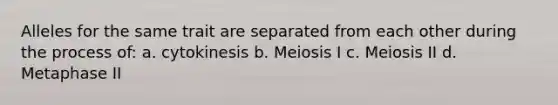 Alleles for the same trait are separated from each other during the process of: a. cytokinesis b. Meiosis I c. Meiosis II d. Metaphase II