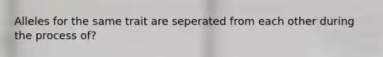 Alleles for the same trait are seperated from each other during the process of?