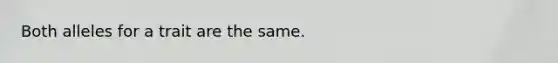 Both alleles for a trait are the same.