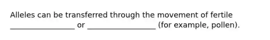 Alleles can be transferred through the movement of fertile _________________ or __________________ (for example, pollen).