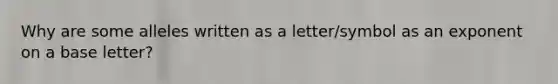 Why are some alleles written as a letter/symbol as an exponent on a base letter?