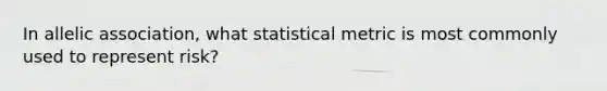 In allelic association, what statistical metric is most commonly used to represent risk?