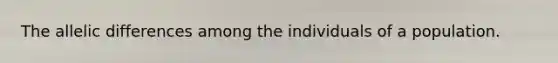 The allelic differences among the individuals of a population.