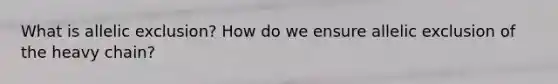 What is allelic exclusion? How do we ensure allelic exclusion of the heavy chain?