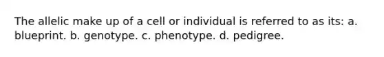 The allelic make up of a cell or individual is referred to as its: a. blueprint. b. genotype. c. phenotype. d. pedigree.