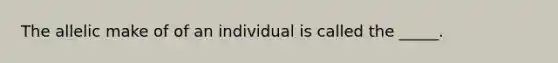 The allelic make of of an individual is called the _____.