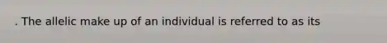 . The allelic make up of an individual is referred to as its