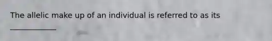 The allelic make up of an individual is referred to as its ____________