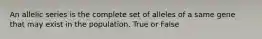 An allelic series is the complete set of alleles of a same gene that may exist in the population. True or False