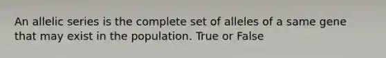 An allelic series is the complete set of alleles of a same gene that may exist in the population. True or False