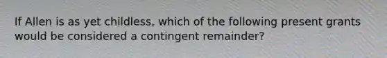 If Allen is as yet childless, which of the following present grants would be considered a contingent remainder?