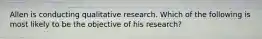 Allen is conducting qualitative research. Which of the following is most likely to be the objective of his research?