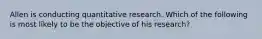 Allen is conducting quantitative research. Which of the following is most likely to be the objective of his research?