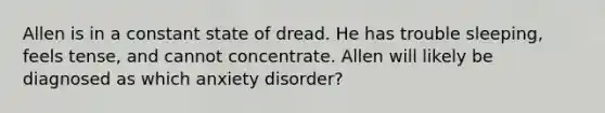 Allen is in a constant state of dread. He has trouble sleeping, feels tense, and cannot concentrate. Allen will likely be diagnosed as which anxiety disorder?