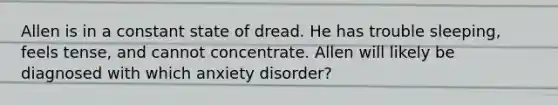 Allen is in a constant state of dread. He has trouble sleeping, feels tense, and cannot concentrate. Allen will likely be diagnosed with which anxiety disorder?