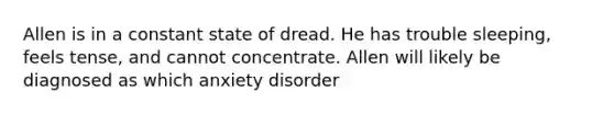 Allen is in a constant state of dread. He has trouble sleeping, feels tense, and cannot concentrate. Allen will likely be diagnosed as which anxiety disorder