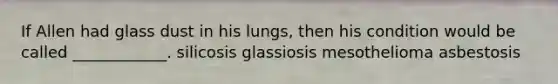 If Allen had glass dust in his lungs, then his condition would be called ____________. silicosis glassiosis mesothelioma asbestosis