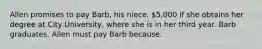 Allen promises to pay Barb, his niece, 5,000 if she obtains her degree at City University, where she is in her third year. Barb graduates. Allen must pay Barb because.