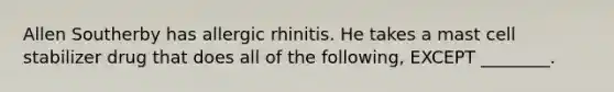 Allen Southerby has allergic rhinitis. He takes a mast cell stabilizer drug that does all of the following, EXCEPT ________.