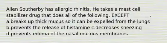 Allen Southerby has allergic rhinitis. He takes a mast cell stabilizer drug that does all of the following, EXCEPT ________. a.breaks up thick mucus so it can be expelled from the lungs b.prevents the release of histamine c.decreases sneezing d.prevents edema of the nasal mucous membranes