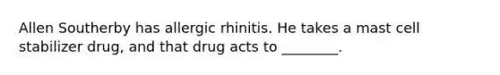 Allen Southerby has allergic rhinitis. He takes a mast cell stabilizer drug, and that drug acts to ________.