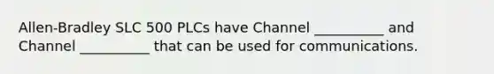 Allen-Bradley SLC 500 PLCs have Channel __________ and Channel __________ that can be used for communications.