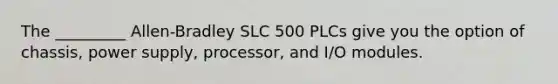 The _________ Allen-Bradley SLC 500 PLCs give you the option of chassis, power supply, processor, and I/O modules.