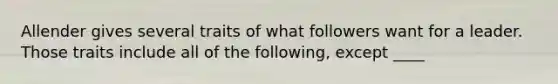 Allender gives several traits of what followers want for a leader. Those traits include all of the following, except ____