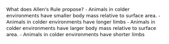 What does Allen's Rule propose? - Animals in colder environments have smaller body mass relative to surface area. - Animals in colder environments have longer limbs - Animals in colder environments have larger body mass relative to surface area. - Animals in colder environments have shorter limbs