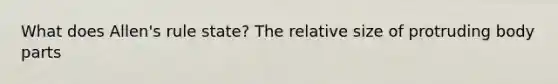 What does Allen's rule state? The relative size of protruding body parts