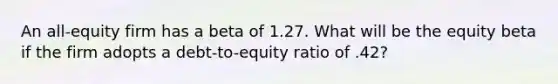 An all-equity firm has a beta of 1.27. What will be the equity beta if the firm adopts a debt-to-equity ratio of .42?