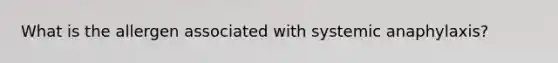 What is the allergen associated with systemic anaphylaxis?