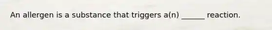 An allergen is a substance that triggers a(n) ______ reaction.