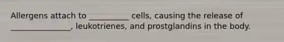 Allergens attach to __________ cells, causing the release of _______________, leukotrienes, and prostglandins in the body.