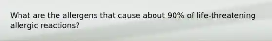 What are the allergens that cause about 90% of life-threatening allergic reactions?