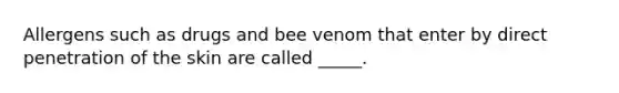 Allergens such as drugs and bee venom that enter by direct penetration of the skin are called _____.