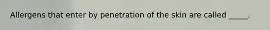 Allergens that enter by penetration of the skin are called _____.