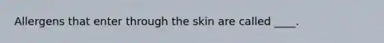 Allergens that enter through the skin are called ____.