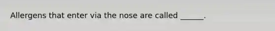 Allergens that enter via the nose are called ______.