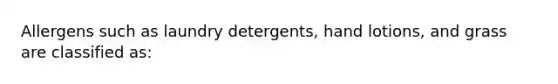 Allergens such as laundry detergents, hand lotions, and grass are classified as: