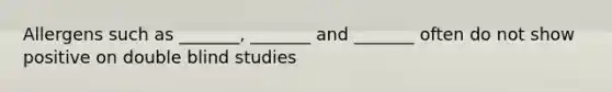 Allergens such as _______, _______ and _______ often do not show positive on double blind studies