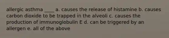 allergic asthma ____ a. causes the release of histamine b. causes carbon dioxide to be trapped in the alveoli c. causes the production of immunoglobulin E d. can be triggered by an allergen e. all of the above