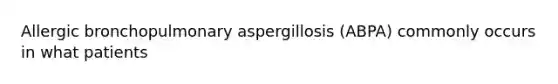 Allergic bronchopulmonary aspergillosis (ABPA) commonly occurs in what patients