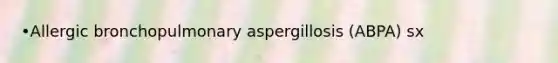 •Allergic bronchopulmonary aspergillosis (ABPA) sx