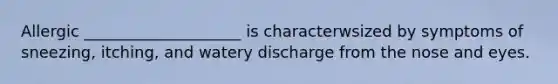 Allergic ____________________ is characterwsized by symptoms of sneezing, itching, and watery discharge from the nose and eyes.