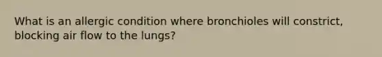 What is an allergic condition where bronchioles will constrict, blocking air flow to the lungs?