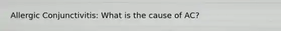Allergic Conjunctivitis: What is the cause of AC?